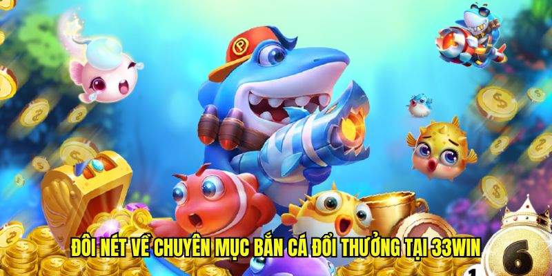 Đôi nét về chuyên mục bắn cá đổi thưởng tại 33win