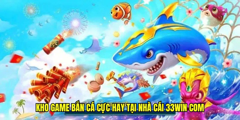 Kho game bắn cá cực hay tại nhà cái 33win com
